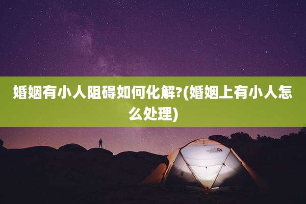 婚姻有小人阻碍如何化解?(婚姻上有小人怎么处理)