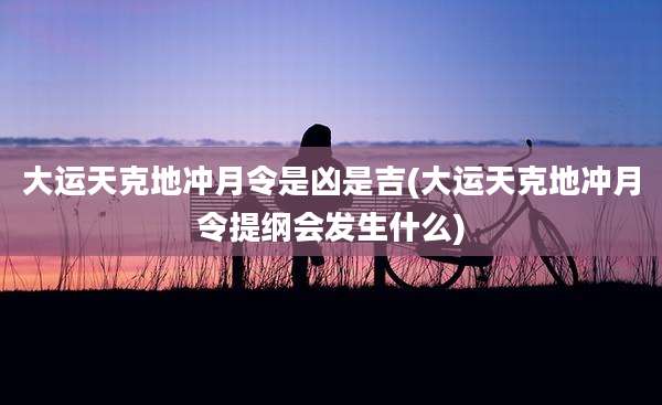 大运天克地冲月令是凶是吉(大运天克地冲月令提纲会发生什么)