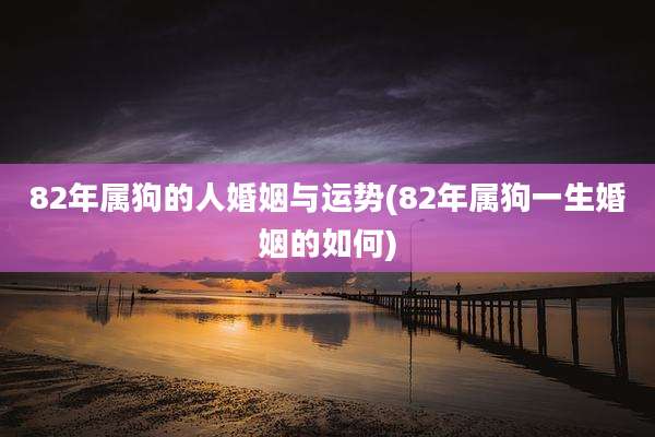 82年属狗的人婚姻与运势(82年属狗一生婚姻的如何)