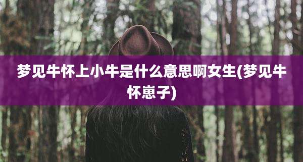 梦见牛怀上小牛是什么意思啊女生(梦见牛怀崽子)