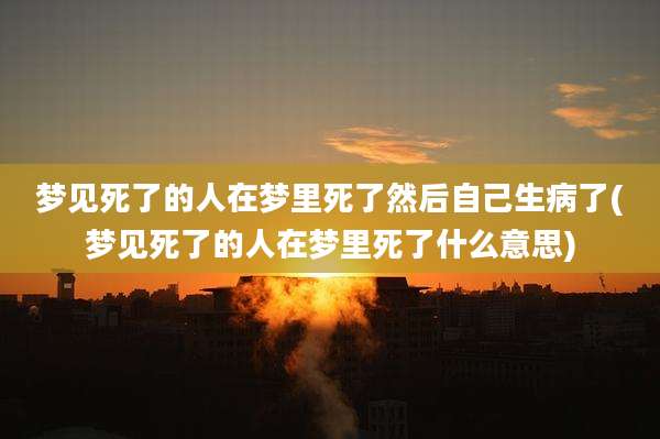 梦见死了的人在梦里死了然后自己生病了(梦见死了的人在梦里死了什么意思)