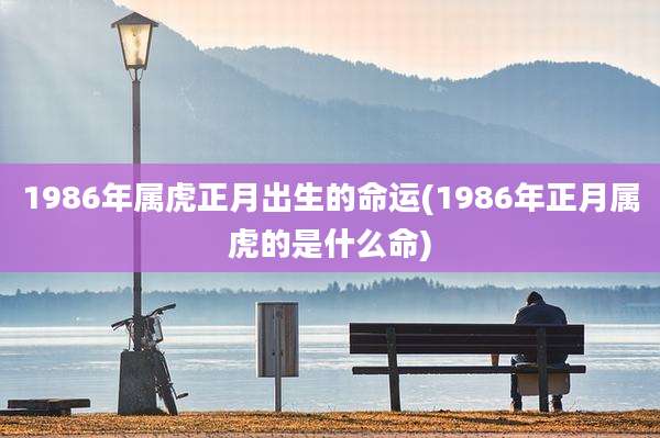 1986年属虎正月出生的命运(1986年正月属虎的是什么命)