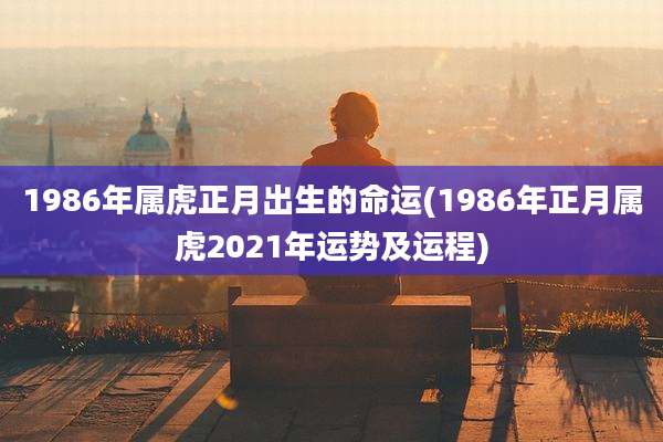 1986年属虎正月出生的命运(1986年正月属虎2021年运势及运程)