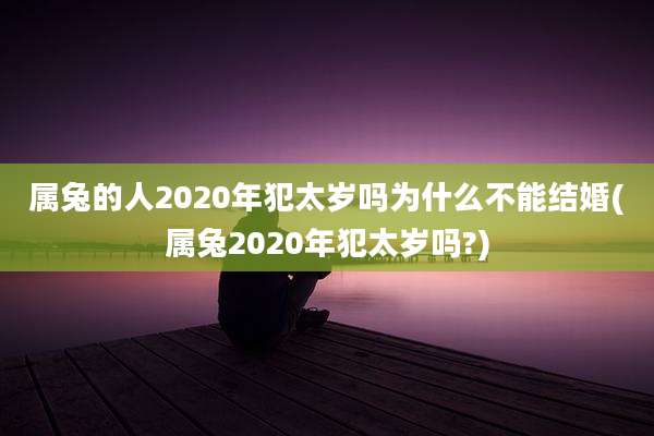 属兔的人2020年犯太岁吗为什么不能结婚(属兔2020年犯太岁吗?)
