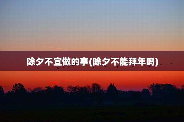 除夕不宜做的事(除夕不能拜年吗)