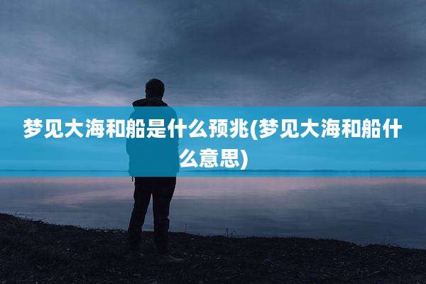 梦见大海和船是什么预兆(梦见大海和船什么意思)