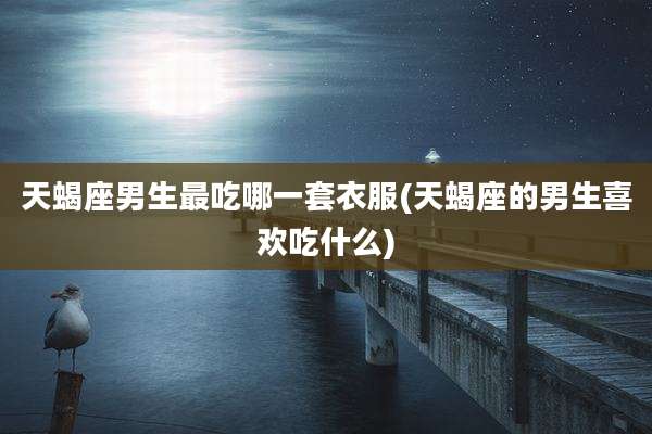 天蝎座男生最吃哪一套衣服(天蝎座的男生喜欢吃什么)