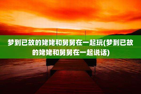 梦到已故的姥姥和舅舅在一起玩(梦到已故的姥姥和舅舅在一起说话)