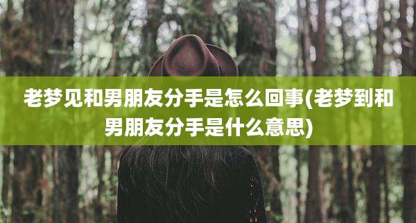 老梦见和男朋友分手是怎么回事(老梦到和男朋友分手是什么意思)