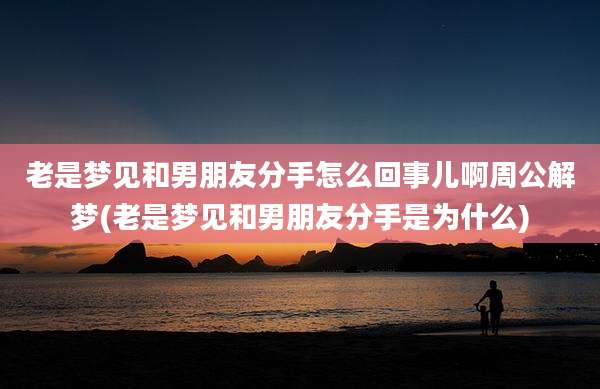 老是梦见和男朋友分手怎么回事儿啊周公解梦(老是梦见和男朋友分手是为什么)