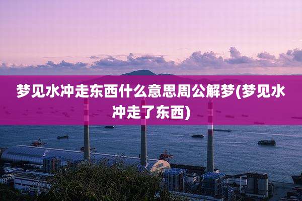 梦见水冲走东西什么意思周公解梦(梦见水冲走了东西)
