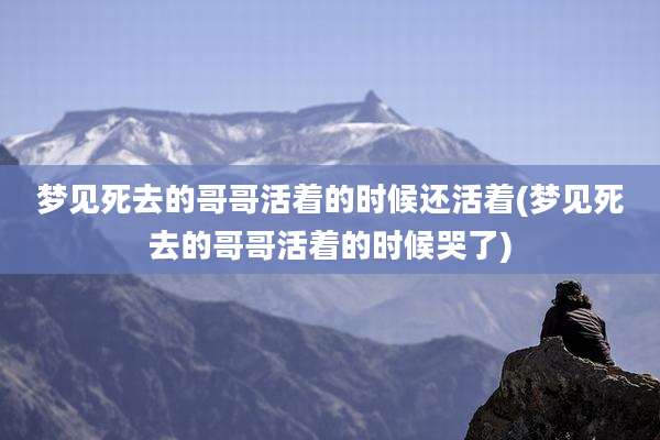 梦见死去的哥哥活着的时候还活着(梦见死去的哥哥活着的时候哭了)