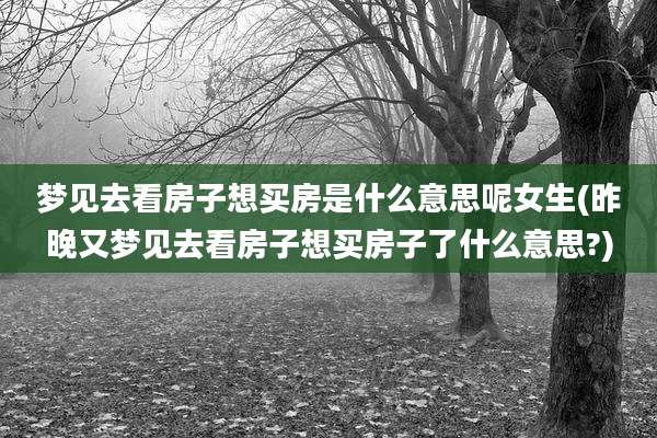 梦见去看房子想买房是什么意思呢女生(昨晚又梦见去看房子想买房子了什么意思?)