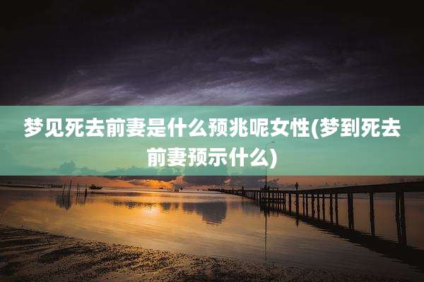 梦见死去前妻是什么预兆呢女性(梦到死去前妻预示什么)