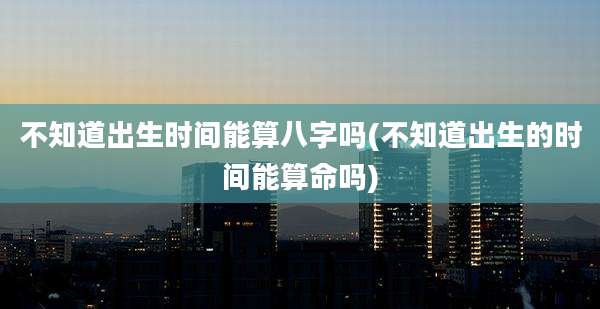 不知道出生时间能算八字吗(不知道出生的时间能算命吗)