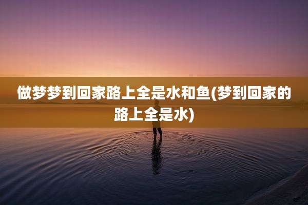 做梦梦到回家路上全是水和鱼(梦到回家的路上全是水)