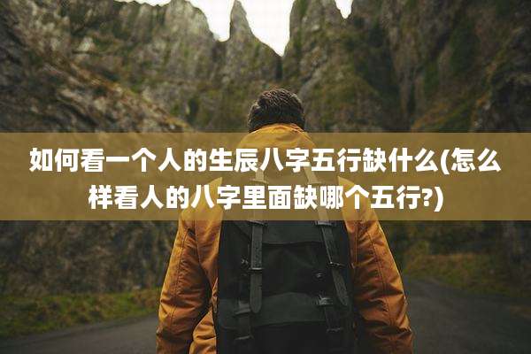 如何看一个人的生辰八字五行缺什么(怎么样看人的八字里面缺哪个五行?)