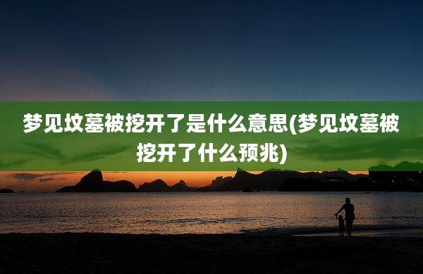 梦见坟墓被挖开了是什么意思(梦见坟墓被挖开了什么预兆)