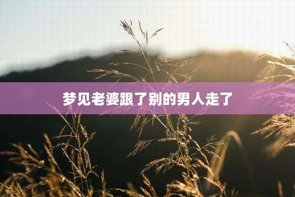 梦见老婆跟了别的男人走了