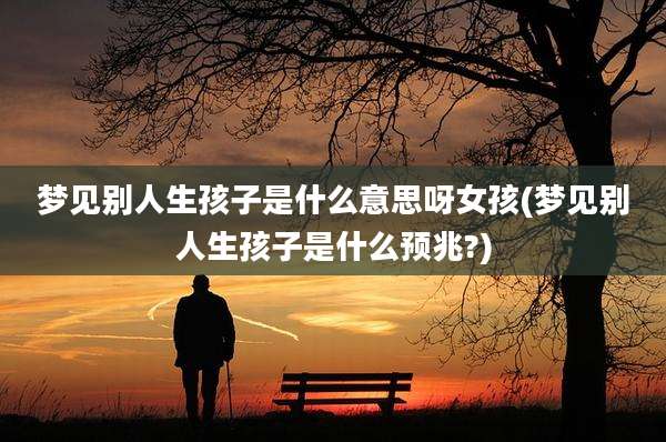 梦见别人生孩子是什么意思呀女孩(梦见别人生孩子是什么预兆?)