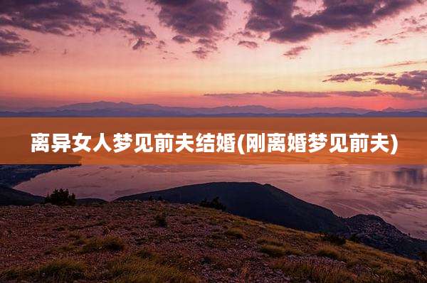 离异女人梦见前夫结婚(刚离婚梦见前夫)
