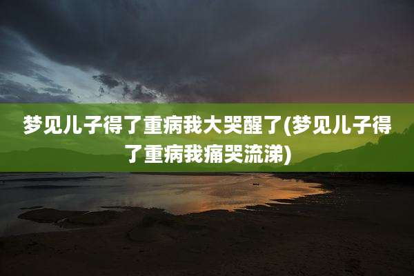 梦见儿子得了重病我大哭醒了(梦见儿子得了重病我痛哭流涕)