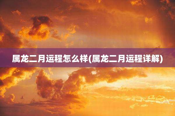 属龙二月运程怎么样(属龙二月运程详解)