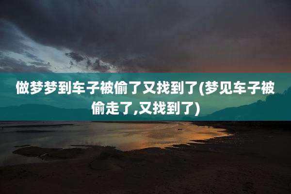 做梦梦到车子被偷了又找到了(梦见车子被偷走了,又找到了)
