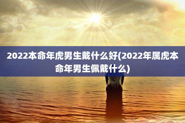 2022本命年虎男生戴什么好(2022年属虎本命年男生佩戴什么)