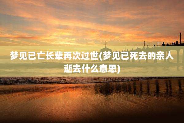 梦见已亡长辈再次过世(梦见已死去的亲人逝去什么意思)