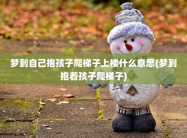 梦到自己抱孩子爬梯子上楼什么意思(梦到抱着孩子爬梯子)