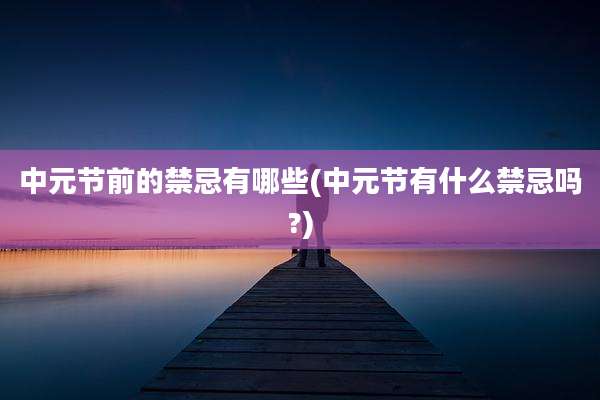 中元节前的禁忌有哪些(中元节有什么禁忌吗?)