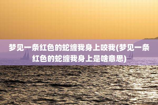 梦见一条红色的蛇缠我身上咬我(梦见一条红色的蛇缠我身上是啥意思)