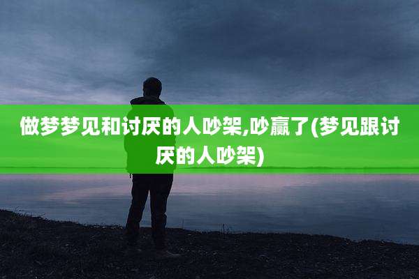 做梦梦见和讨厌的人吵架,吵赢了(梦见跟讨厌的人吵架)