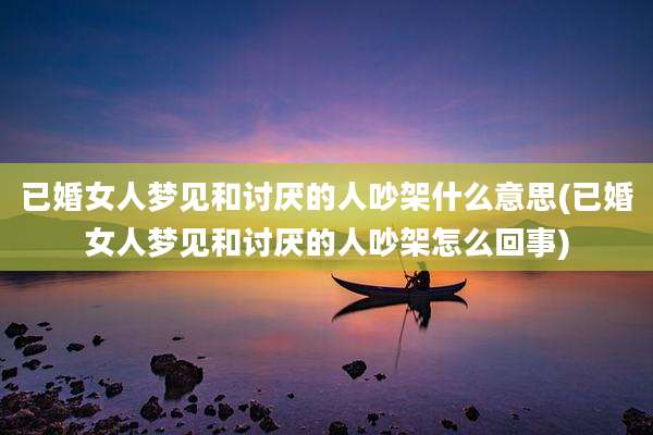 已婚女人梦见和讨厌的人吵架什么意思(已婚女人梦见和讨厌的人吵架怎么回事)
