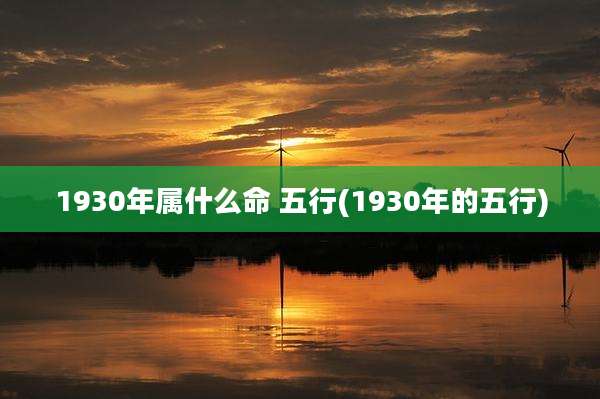 1930年属什么命 五行(1930年的五行)