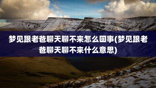梦见跟老爸聊天聊不来怎么回事(梦见跟老爸聊天聊不来什么意思)