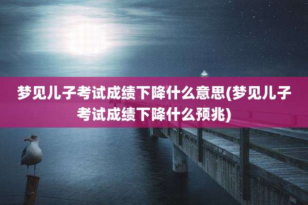梦见儿子考试成绩下降什么意思(梦见儿子考试成绩下降什么预兆)