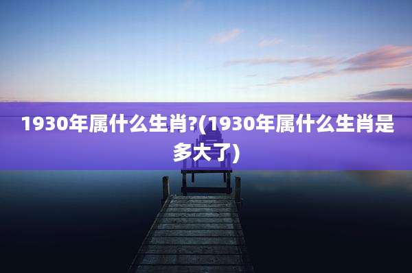 1930年属什么生肖?(1930年属什么生肖是多大了)