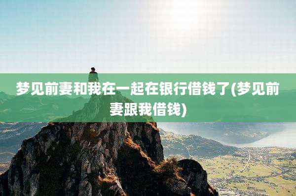 梦见前妻和我在一起在银行借钱了(梦见前妻跟我借钱)