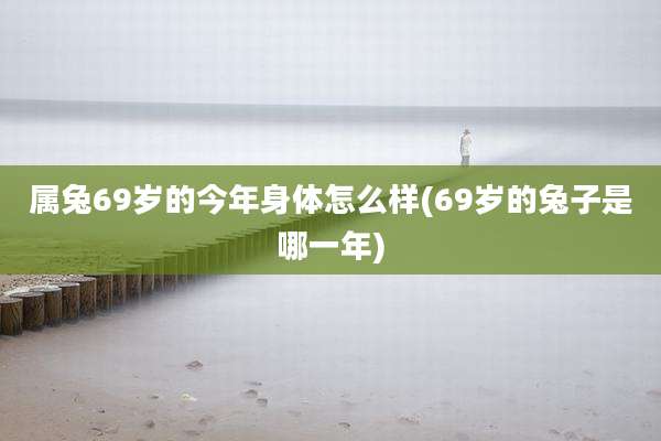 属兔69岁的今年身体怎么样(69岁的兔子是哪一年)
