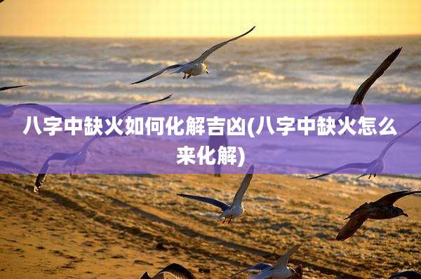 八字中缺火如何化解吉凶(八字中缺火怎么来化解)