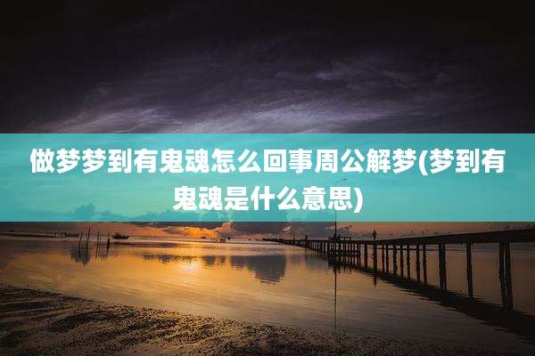 做梦梦到有鬼魂怎么回事周公解梦(梦到有鬼魂是什么意思)