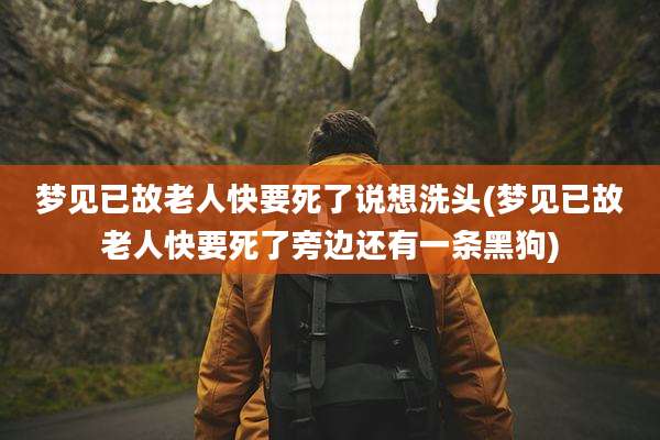 梦见已故老人快要死了说想洗头(梦见已故老人快要死了旁边还有一条黑狗)