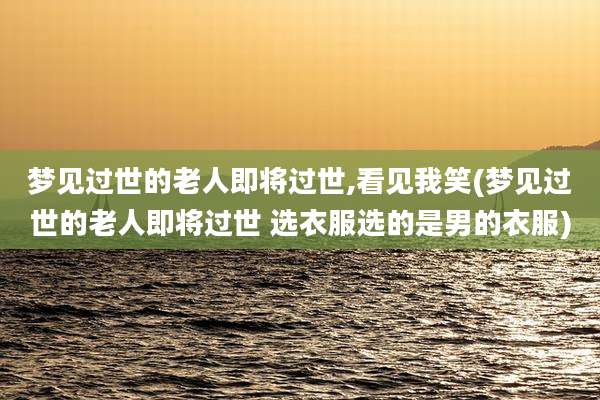 梦见过世的老人即将过世,看见我笑(梦见过世的老人即将过世 选衣服选的是男的衣服)