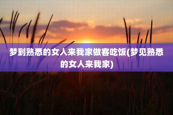 梦到熟悉的女人来我家做客吃饭(梦见熟悉的女人来我家)