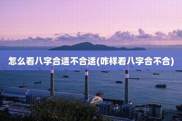 怎么看八字合适不合适(咋样看八字合不合)