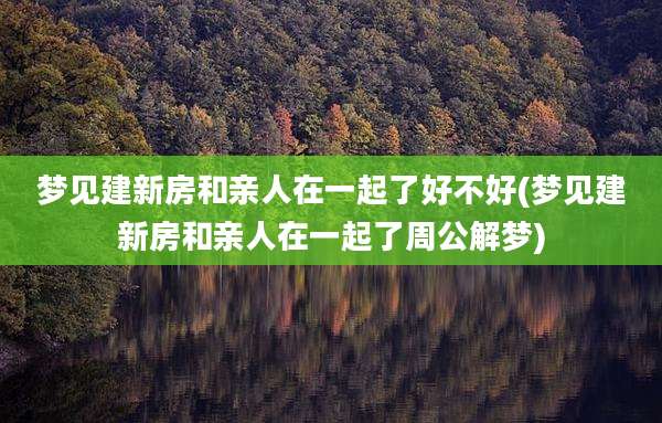 梦见建新房和亲人在一起了好不好(梦见建新房和亲人在一起了周公解梦)
