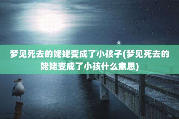 梦见死去的姥姥变成了小孩子(梦见死去的姥姥变成了小孩什么意思)