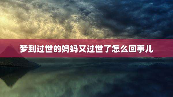 梦到过世的妈妈又过世了怎么回事儿